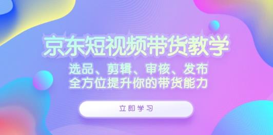 京东短视频带货教学：选品、剪辑、审核、发布，全方位提升你的带货能力-天天有课网