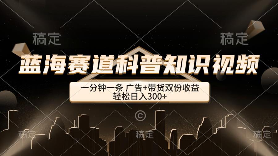 蓝海赛道科普知识类视频，一分钟一条， 广告+带货双份收益，轻松日入300+-天天有课网