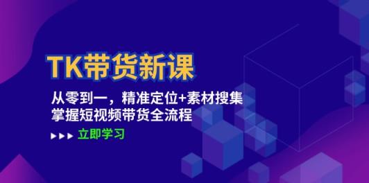 TK带货新课：从零到一，精准定位+素材搜集 掌握短视频带货全流程-天天有课网