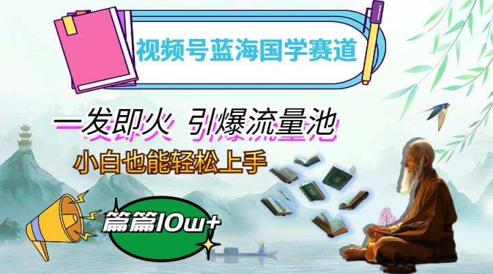 视频号蓝海国学赛道，一发即火，引爆流量池，小白也能轻松上手，月入过万-天天有课网
