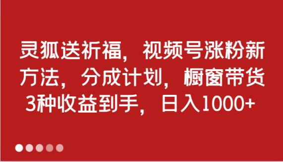 灵狐送祈福，视频号涨粉新方法，分成计划，橱窗带货 3种收益到手，日入1000+-天天有课网