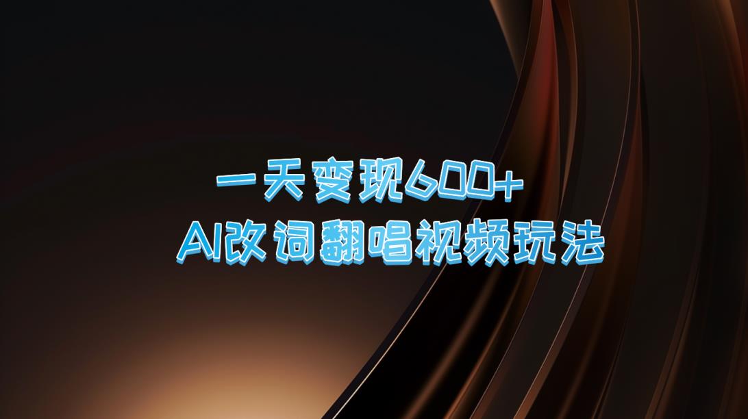 一天变现600+ AI改词翻唱视频玩法-天天有课网