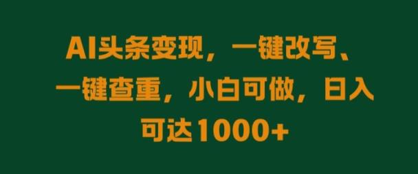 AI头条变现，一键改写、一键查重，小白可做，日入可达1k-天天有课网