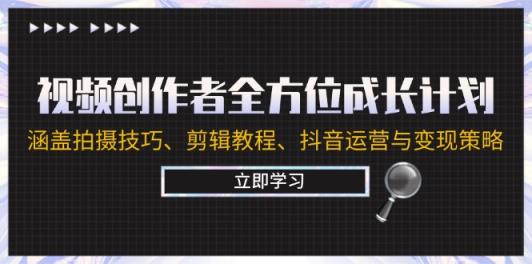 视频创作者全方位成长计划：涵盖拍摄技巧、剪辑教程、抖音运营与变现策略-天天有课网