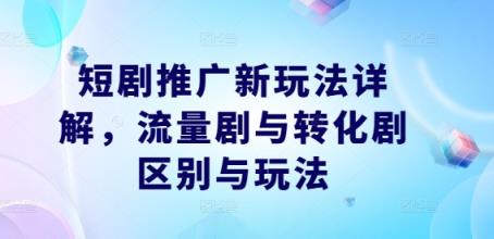 短剧推广新玩法详解，流量剧与转化剧区别与玩法-天天有课网