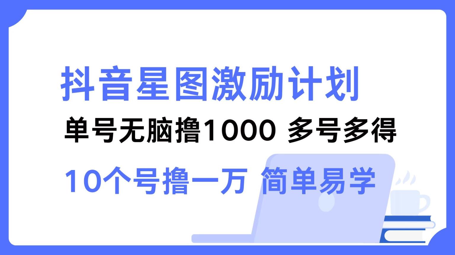 抖音星图激励计划 单号可撸1000  2个号2000  多号多得 简单易学-天天有课网