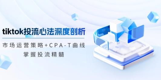 tiktok投流心法深度剖析：市场运营策略+CPA-T曲线，掌握投流精髓-天天有课网