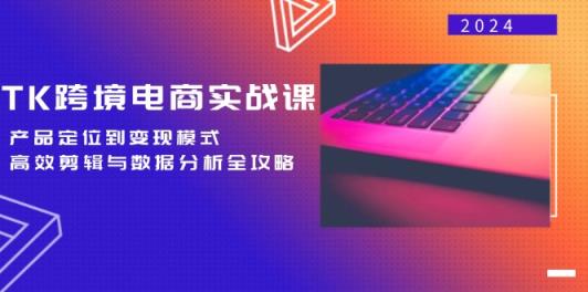 TK跨境电商实战课：产品定位到变现模式，高效剪辑与数据分析全攻略-天天有课网