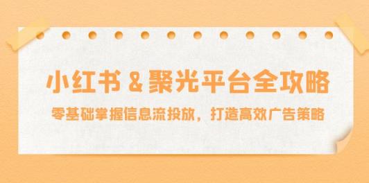 小红薯&聚光平台全攻略：零基础掌握信息流投放，打造高效广告策略-天天有课网