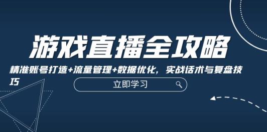 游戏直播全攻略：精准账号打造+流量管理+数据优化，实战话术与复盘技巧-天天有课网