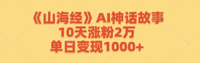 《山海经》AI神话故事，10天涨粉2万，单日变现1000+-天天有课网