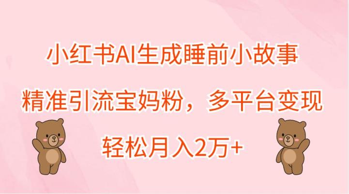小红书AI生成睡前小故事，精准引流宝妈粉，多平台变现，轻松月入2万+-天天有课网