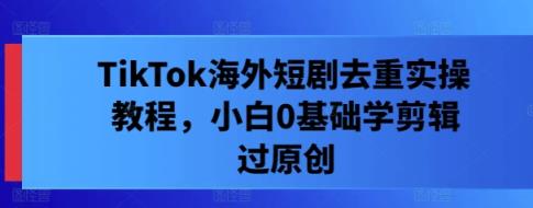 TikTok海外短剧去重实操教程，小白0基础学剪辑过原创-天天有课网