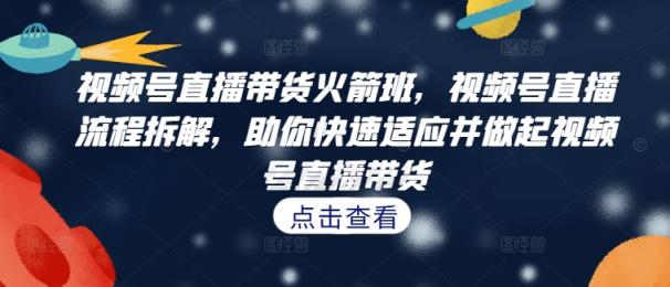 视频号直播带货火箭班，​视频号直播流程拆解，助你快速适应并做起视频号直播带货-天天有课网