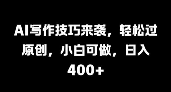 AI写作技巧来袭，轻松过原创，小白可做，日入4张-天天有课网
