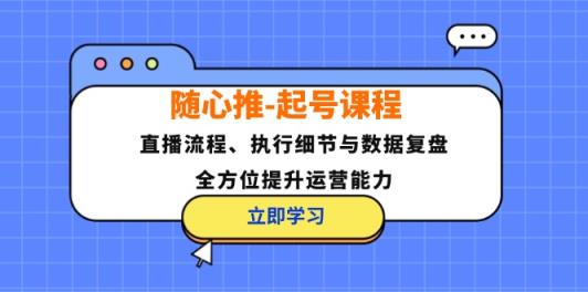 随心推-起号课程：直播流程、执行细节与数据复盘，全方位提升运营能力-天天有课网