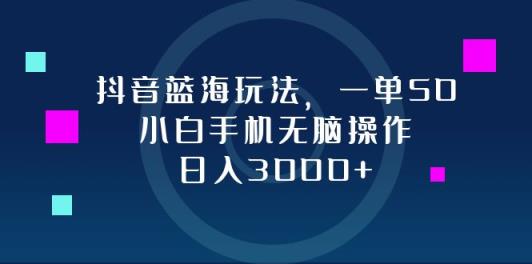 抖音蓝海玩法，一单50，小白手机无脑操作，日入3000+-天天有课网