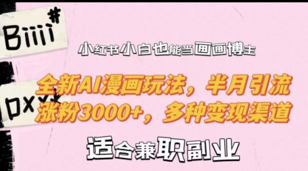 小红书小白也能当画画博主，全新AI漫画玩法，半月引流涨粉3000+，多种变现渠道【揭秘】-天天有课网