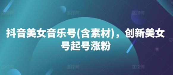 抖音美女音乐号(含素材)，创新美女号起号涨粉-天天有课网