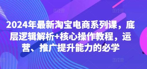 2024年最新淘宝电商系列课，底层逻辑解析+核心操作教程，运营、推广提升能力的必学-天天有课网