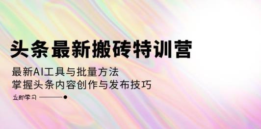 头条最新搬砖特训营：最新AI工具与批量方法，掌握头条内容创作与发布技巧-天天有课网