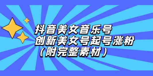 抖音美女音乐号，创新美女号起号涨粉-天天有课网