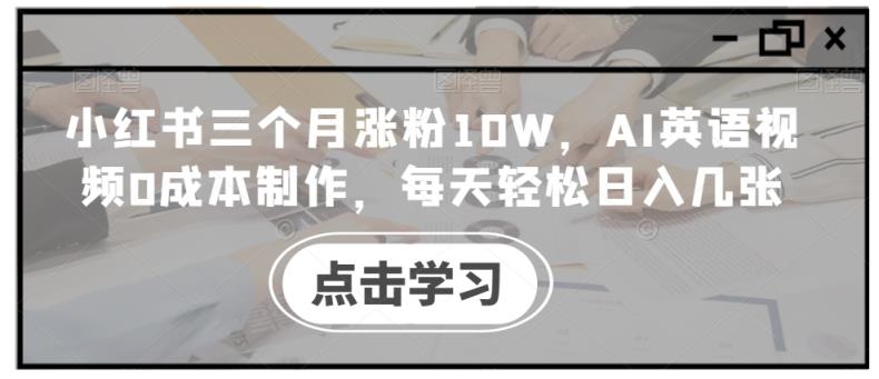 小红书三个月涨粉10W，AI英语视频0成本制作，每天轻松日入几张【揭秘】-天天有课网