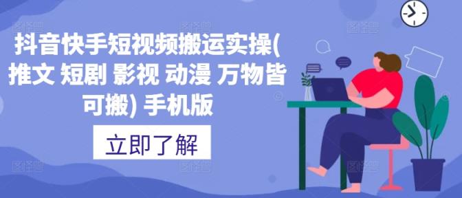 抖音快手短视频搬运实操(推文 短剧 影视 动漫 万物皆可搬) 手机版-天天有课网