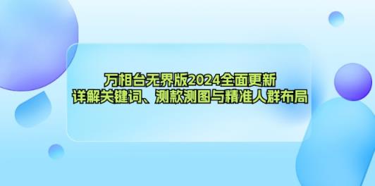 万相台无界版2024全面更新，详解关键词、测款测图与精准人群布局-天天有课网