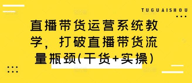直播带货运营系统教学，打破直播带货流量瓶颈(干货+实操)-天天有课网