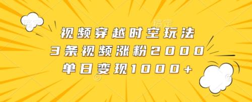 视频穿越时空玩法，3条视频涨粉2000，单日变现1k-天天有课网
