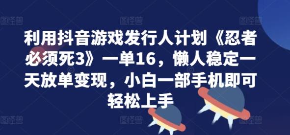 利用抖音游戏发行人计划《忍者必须死3》一单16.懒人稳定一天放单变现，小白一部手机即可轻松上手-天天有课网