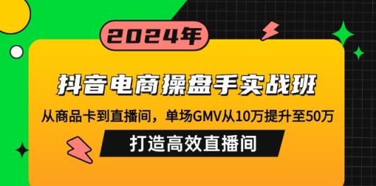 抖音电商操盘手实战班：从商品卡到直播间，单场GMV从10万提升至50万，…-天天有课网