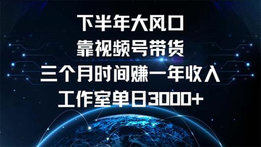 下半年风口项目，靠视频号带货三个月时间赚一年收入，工作室单日3000+-天天有课网