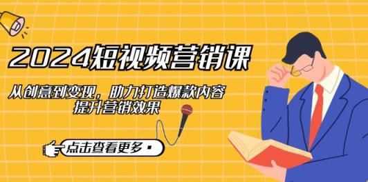 2024短视频-营销课：从创意到变现，助力打造爆款内容，提升营销效果-天天有课网