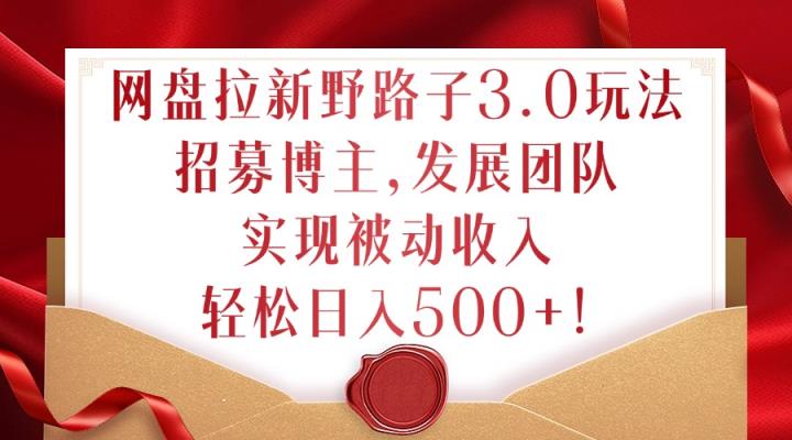 网盘拉新野路子3.0玩法，招募博主，发展团队，实现被动收入，轻松日入500+【揭秘】-天天有课网
