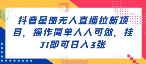 抖音星图无人直播拉新项目，操作简单人人可做，挂JI即可日入3张-天天有课网