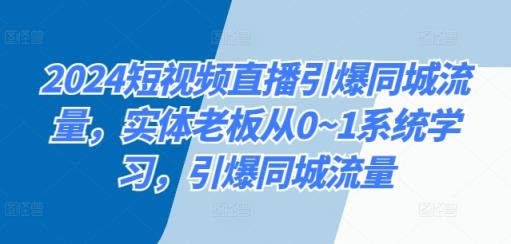 2024短视频带货点爆同城网总流量，实体线老总从0~1系统的学习，点爆同城网总流量-天天有课网
