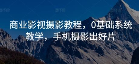 商业影视摄影教程，0基础系统教学，手机摄影出好片-天天有课网