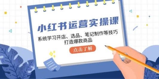 小红书运营实操课，系统的学习开实体店、选款、手记制做等技巧，推出爆款产品-天天有课网