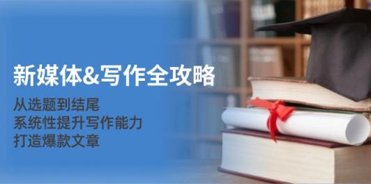 新媒体写作攻略大全：从立题到末尾，系统化提高写作水平，推出爆款文章内容-天天有课网