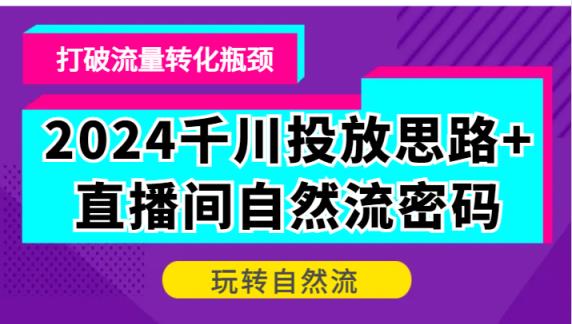 2024巨量千川推广构思 直播房间自然流登陆密码，摆脱客户转化短板，轻松玩自然流-天天有课网