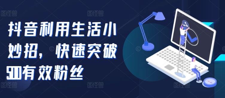 抖音视频运用生活小窍门，快速突破500合理粉丝们-天天有课网
