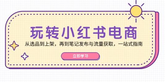 轻松玩小红书电商：从选款到发布，再从手记公布与流量获取，一站式手册-天天有课网