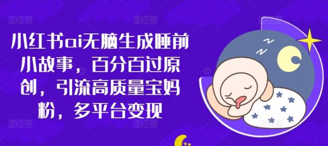 小红书的ai没脑子形成睡前故事，百分之百过原创设计，引流方法高品质宝妈粉，全平台转现-天天有课网