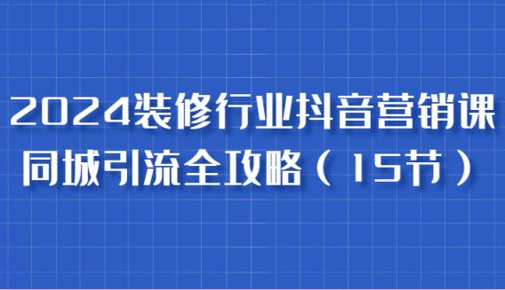 2024装饰行业抖音营销课，同城引流攻略大全，跟实战家学拓客，变成数据驱动营销大师-天天有课网
