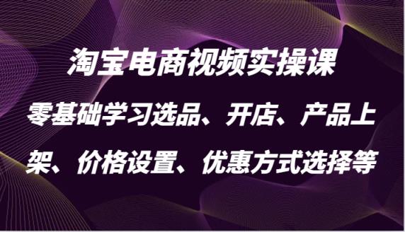 淘宝电商视频实操课，零基础学习选品、开店、产品上架、价格设置、优惠方式选择等-天天有课网