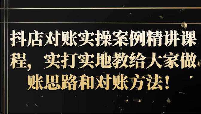抖音小店查账实操案例精解课程内容，实打实地给大家分享记账方法路径查账方式！-天天有课网