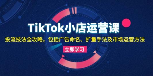 TikTok小商店运营课：投流手法攻略大全，包含广告宣传取名 扩量技巧以及市场运营方法-天天有课网