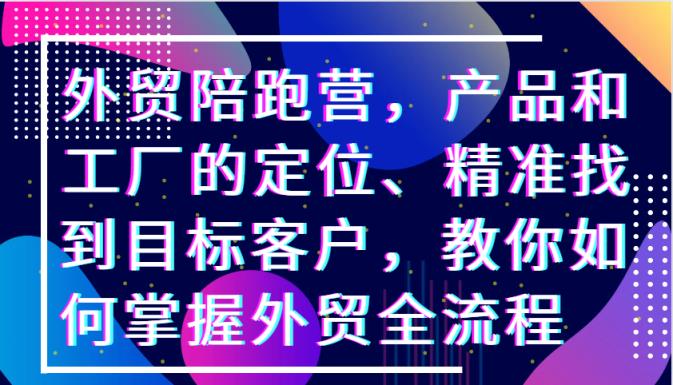 外贸陪跑营，产品和工厂的定位、精准找到目标客户，教你如何掌握外贸全流程-天天有课网